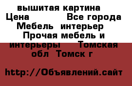 вышитая картина  › Цена ­ 8 000 - Все города Мебель, интерьер » Прочая мебель и интерьеры   . Томская обл.,Томск г.